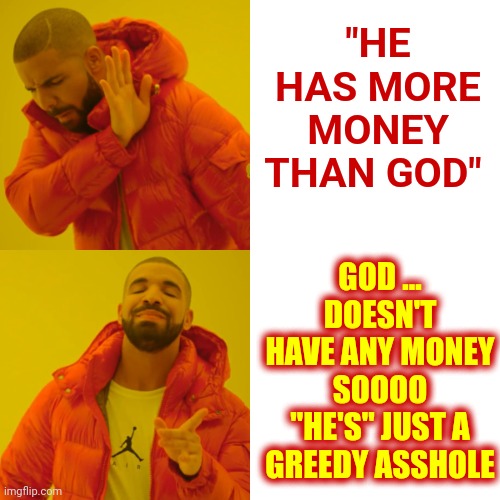 He Who Has The Most Toys ... Was Greedy ... And Still Dies |  "HE HAS MORE MONEY THAN GOD"; GOD ...
DOESN'T HAVE ANY MONEY
SOOOO "HE'S" JUST A GREEDY ASSHOLE | image tagged in memes,drake hotline bling,dumbasses,people are stupid,work together or die together,stupid humans | made w/ Imgflip meme maker