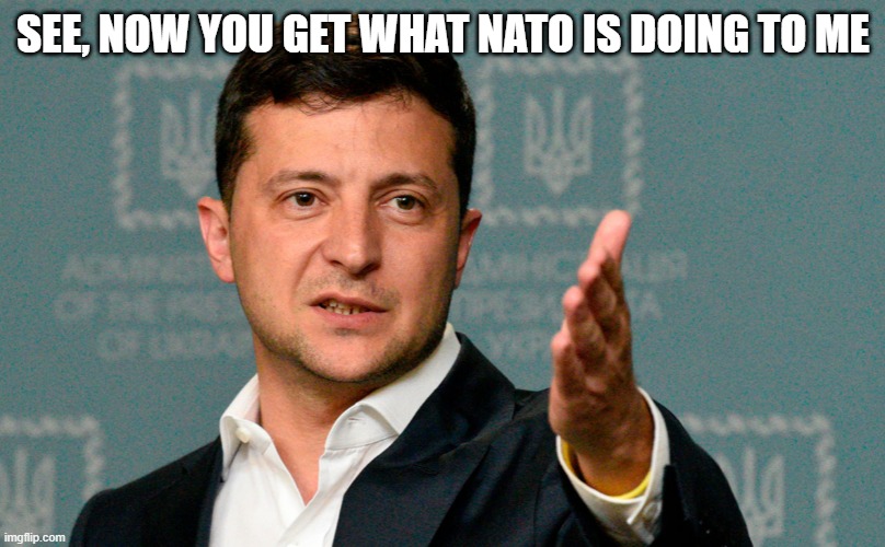 Zelenskiy | SEE, NOW YOU GET WHAT NATO IS DOING TO ME | image tagged in zelenskiy | made w/ Imgflip meme maker