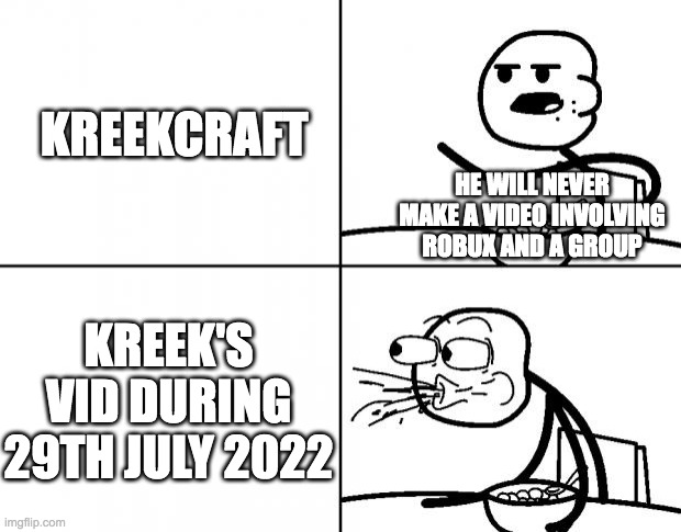 Blank Cereal Guy | KREEKCRAFT; HE WILL NEVER MAKE A VIDEO INVOLVING ROBUX AND A GROUP; KREEK'S VID DURING 29TH JULY 2022 | image tagged in blank cereal guy | made w/ Imgflip meme maker