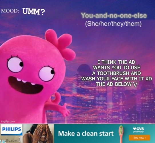 xD make a clean start | UMM? I THINK THE AD WANTS YOU TO USE A TOOTHBRUSH AND WASH YOUR FACE WITH IT XD
THE AD BELOW \/ | image tagged in you and no one else s thing | made w/ Imgflip meme maker