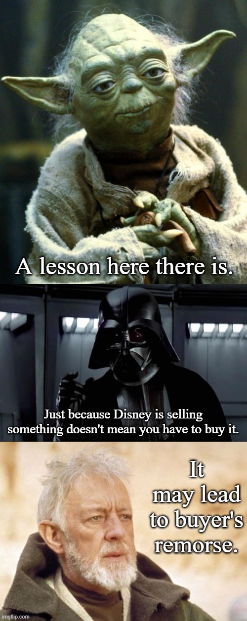 A lesson here there is. Just because Disney is selling something doesn't mean you have to buy it. It may lead to buyer's remorse. | image tagged in memes,star wars yoda,darth vader,obi wan kenobi | made w/ Imgflip meme maker