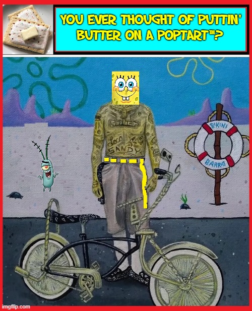 Recipes from Under the Sea |  YOU EVER THOUGHT OF PUTTIN'
BUTTER ON A POPTART™? | image tagged in vince vance,spongebob,bicycle,butter,poptarts,memes | made w/ Imgflip meme maker