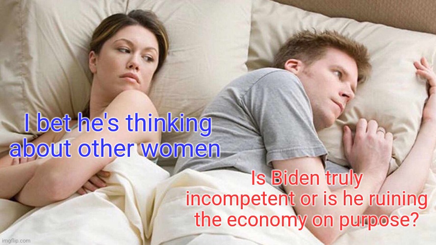 I Bet He's Thinking About Other Women Meme | I bet he's thinking about other women; Is Biden truly incompetent or is he ruining the economy on purpose? | image tagged in memes,i bet he's thinking about other women | made w/ Imgflip meme maker