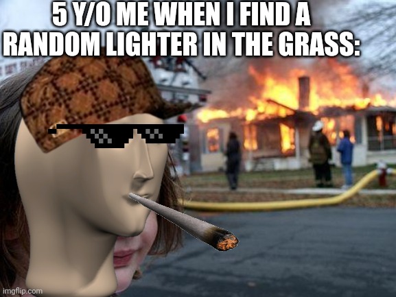 Ooooooh | 5 Y/O ME WHEN I FIND A RANDOM LIGHTER IN THE GRASS: | image tagged in idk,disaster girl,house on fire,fire,meme man | made w/ Imgflip meme maker