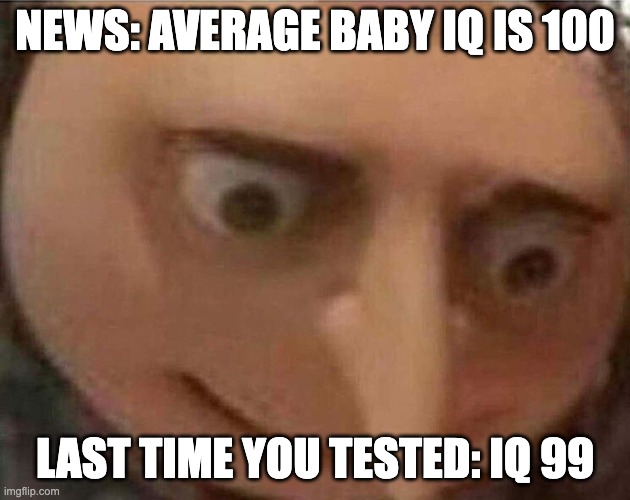 wut |  NEWS: AVERAGE BABY IQ IS 100; LAST TIME YOU TESTED: IQ 99 | image tagged in gru meme,uh oh gru,iq,100,dumb,memes | made w/ Imgflip meme maker