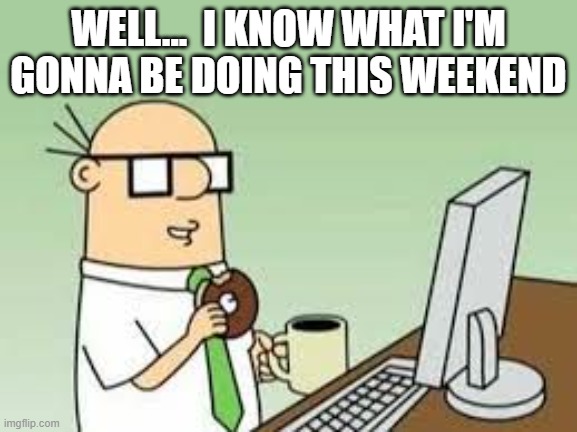 Dilbert Wally | WELL...  I KNOW WHAT I'M GONNA BE DOING THIS WEEKEND | image tagged in dilbert wally | made w/ Imgflip meme maker