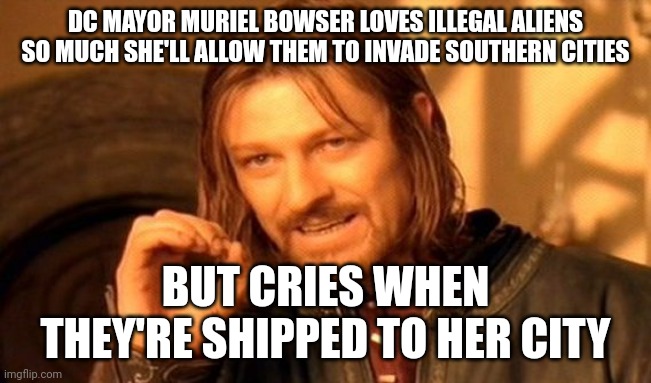Just like the rest of the left, she's a hypocrite. Let's keep shipping them to her doorstep. | DC MAYOR MURIEL BOWSER LOVES ILLEGAL ALIENS SO MUCH SHE'LL ALLOW THEM TO INVADE SOUTHERN CITIES; BUT CRIES WHEN THEY'RE SHIPPED TO HER CITY | image tagged in memes,one does not simply | made w/ Imgflip meme maker