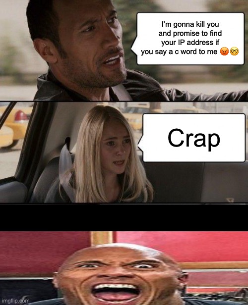 I’m gonna kill you and promise to find your IP address if you say a c word to me 😡🤓; Crap | image tagged in the rock driving | made w/ Imgflip meme maker