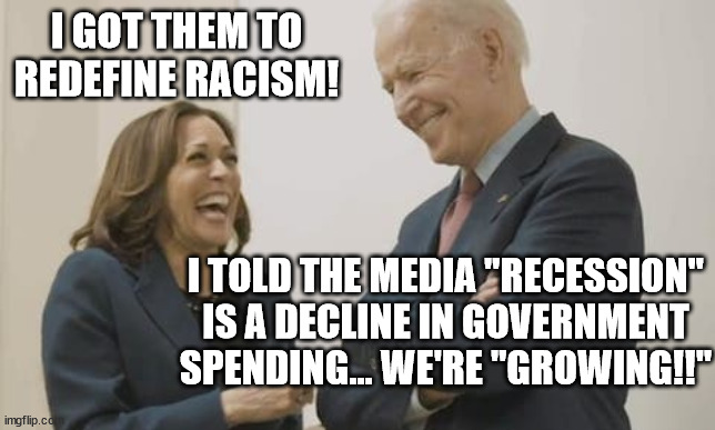 Yes, we're in a recession.  No, Biden is not reducing deficate. | I GOT THEM TO REDEFINE RACISM! I TOLD THE MEDIA "RECESSION" IS A DECLINE IN GOVERNMENT SPENDING... WE'RE "GROWING!!" | image tagged in biden harris laughing,sleepy joe,recession | made w/ Imgflip meme maker