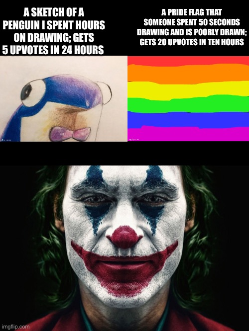 This is why I hate our generation, it’s so flarking biased | A PRIDE FLAG THAT SOMEONE SPENT 50 SECONDS DRAWING AND IS POORLY DRAWN; GETS 20 UPVOTES IN TEN HOURS; A SKETCH OF A PENGUIN I SPENT HOURS ON DRAWING; GETS 5 UPVOTES IN 24 HOURS | image tagged in we live in a society | made w/ Imgflip meme maker
