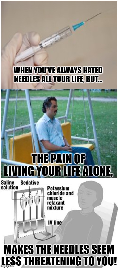 The ABC's Of Life And Loneliness - A Better Conclusion | WHEN YOU'VE ALWAYS HATED NEEDLES ALL YOUR LIFE, BUT... THE PAIN OF LIVING YOUR LIFE ALONE, MAKES THE NEEDLES SEEM LESS THREATENING TO YOU! | image tagged in memes,blank comic panel 1x2,life sucks,reality,lonely,forever alone | made w/ Imgflip meme maker