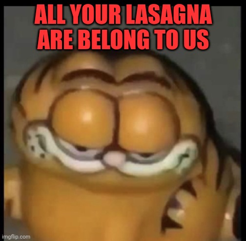 Repost for garf | ALL YOUR LASAGNA ARE BELONG TO US | image tagged in cursed garfield,garfield,stealing,lasagna | made w/ Imgflip meme maker