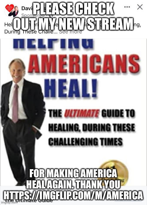 Sponsored content. Please unfeature. Thx | PLEASE CHECK OUT MY NEW STREAM; FOR MAKING AMERICA HEAL AGAIN. THANK YOU HTTPS://IMGFLIP.COM/M/AMERICA | image tagged in helping americans heal | made w/ Imgflip meme maker