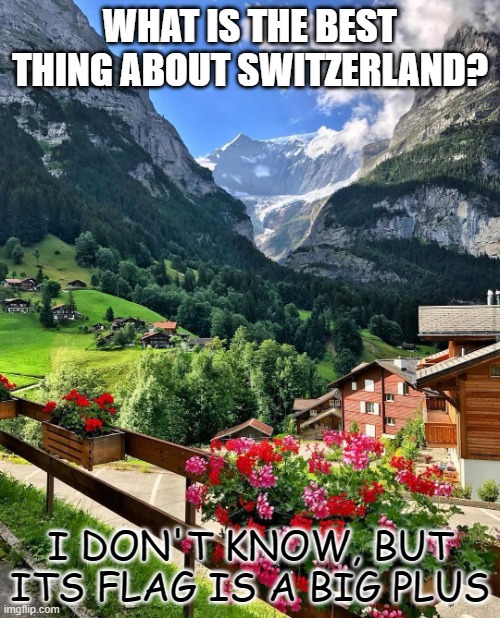 Daily Bad Dad Joke July 29 2022 | WHAT IS THE BEST THING ABOUT SWITZERLAND? I DON'T KNOW, BUT ITS FLAG IS A BIG PLUS | image tagged in switzerland | made w/ Imgflip meme maker