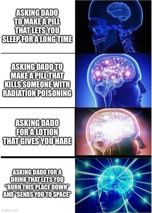 Be careful about your wording with dado. He thought that they were asking for an ointment that gives them hare instead of giving | ASKING DADO TO MAKE A PILL THAT LETS YOU SLEEP FOR A LONG TIME; ASKING DADO TO MAKE A PILL THAT KILLS SOMEONE WITH RADIATION POISONING; ASKING DADO FOR A LOTION THAT GIVES YOU HARE; ASKING DADO FOR A DRINK THAT LETS YOU “BURN THIS PLACE DOWN” AND “SENDS YOU TO SPACE” | image tagged in memes,expanding brain | made w/ Imgflip meme maker