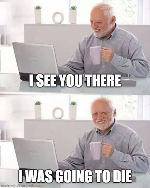 oh no 2 | I SEE YOU THERE; I WAS GOING TO DIE | image tagged in memes,hide the pain harold | made w/ Imgflip meme maker