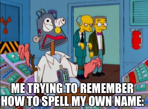 Homer working hard | ME TRYING TO REMEMBER HOW TO SPELL MY OWN NAME: | image tagged in homer working hard | made w/ Imgflip meme maker