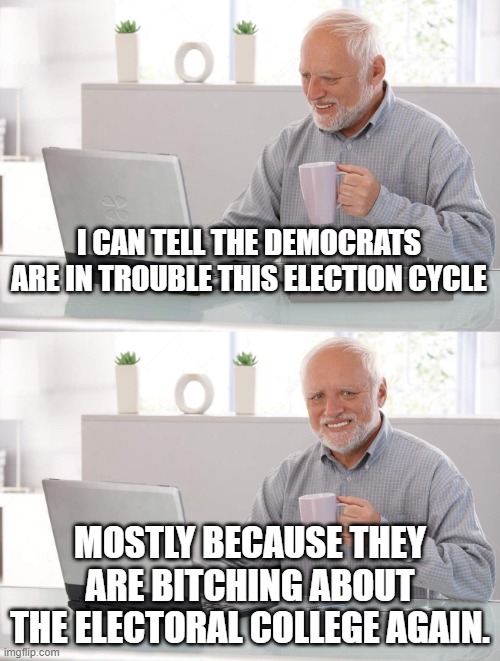 The EC | I CAN TELL THE DEMOCRATS ARE IN TROUBLE THIS ELECTION CYCLE; MOSTLY BECAUSE THEY ARE BITCHING ABOUT THE ELECTORAL COLLEGE AGAIN. | image tagged in old man cup of coffee | made w/ Imgflip meme maker