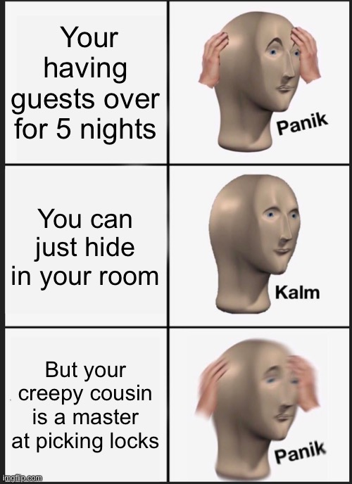 This is why I hate family reunions | Your having guests over for 5 nights; You can just hide in your room; But your creepy cousin is a master at picking locks | image tagged in memes,panik kalm panik | made w/ Imgflip meme maker