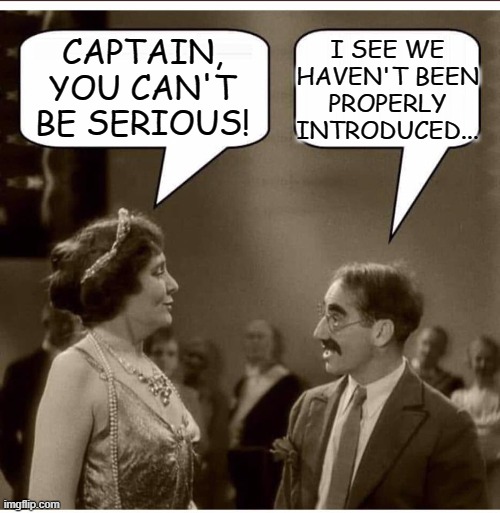 But Seriously... | I SEE WE HAVEN'T BEEN PROPERLY INTRODUCED... CAPTAIN, YOU CAN'T BE SERIOUS! | image tagged in groucho and lady,humor,memes,funny memes,lol so funny,funny | made w/ Imgflip meme maker
