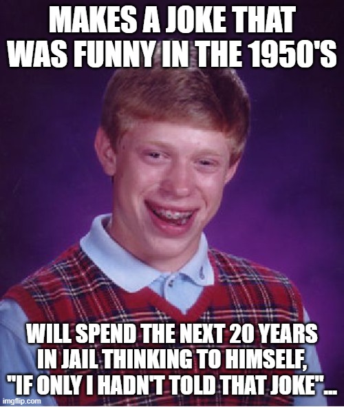 Can't Say That Now | MAKES A JOKE THAT WAS FUNNY IN THE 1950'S; WILL SPEND THE NEXT 20 YEARS IN JAIL THINKING TO HIMSELF, "IF ONLY I HADN'T TOLD THAT JOKE"... | image tagged in memes,bad luck brian,humor,dark humor,political correctness,so true memes | made w/ Imgflip meme maker