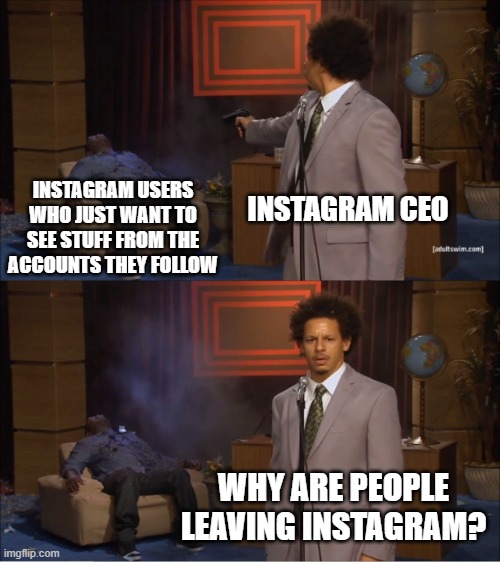 Instagram CEO Killing Instagram | INSTAGRAM USERS WHO JUST WANT TO SEE STUFF FROM THE ACCOUNTS THEY FOLLOW; INSTAGRAM CEO; WHY ARE PEOPLE LEAVING INSTAGRAM? | image tagged in memes,who killed hannibal,instagram,social media | made w/ Imgflip meme maker