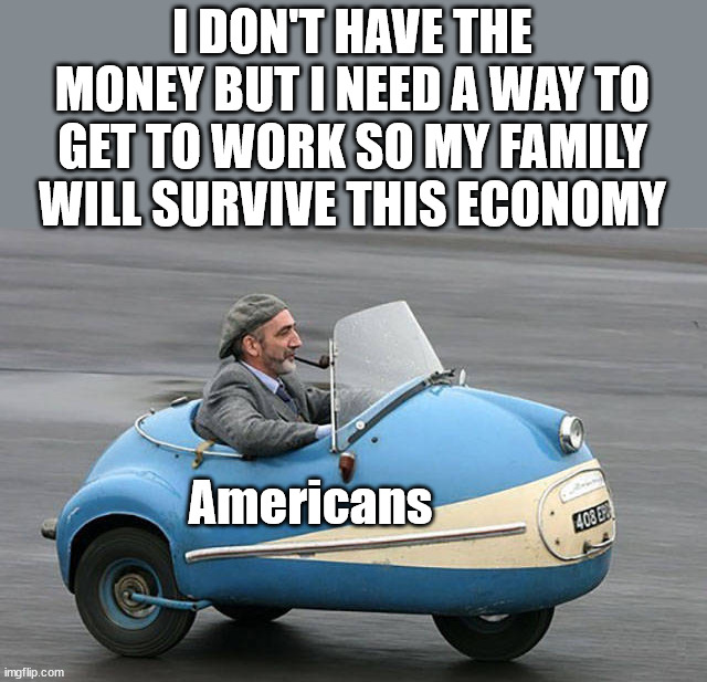 Downsizing of our lives because of what they are doing. | I DON'T HAVE THE MONEY BUT I NEED A WAY TO GET TO WORK SO MY FAMILY WILL SURVIVE THIS ECONOMY; Americans | image tagged in political meme,help me,recession,political lies,economy | made w/ Imgflip meme maker