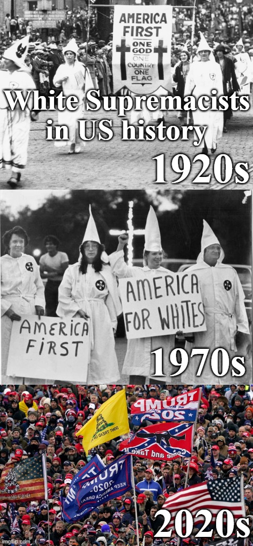 White Supremacists in US history 1920s, 1970s, 2020s, | White Supremacists in US history; 1920s; 1970s; 2020s | image tagged in white supremacists,maga,trumper,republican,america,usa | made w/ Imgflip meme maker