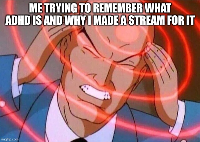 (Insert Clever title here) | ME TRYING TO REMEMBER WHAT ADHD IS AND WHY I MADE A STREAM FOR IT | image tagged in funny,memes,funny memes,me trying to remember,why are you reading this,oh wow are you actually reading these tags | made w/ Imgflip meme maker