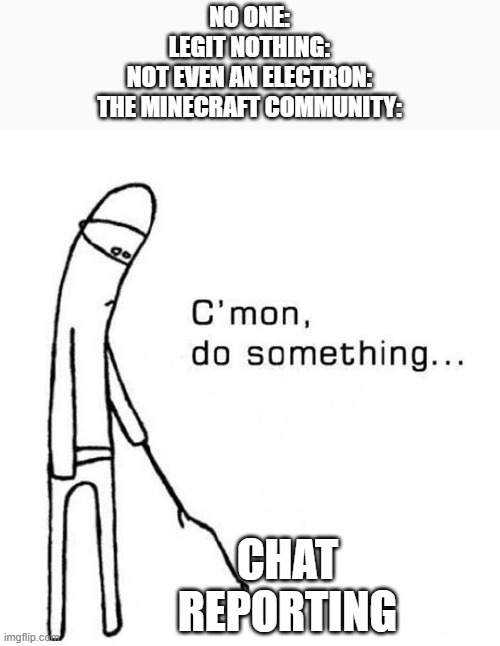 cmon do something | NO ONE:
LEGIT NOTHING:
NOT EVEN AN ELECTRON:
THE MINECRAFT COMMUNITY:; CHAT REPORTING | image tagged in cmon do something | made w/ Imgflip meme maker