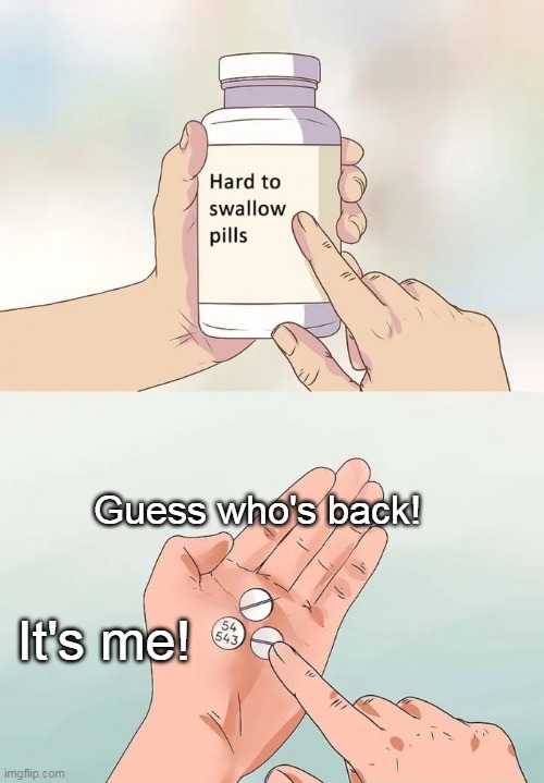 Hard To Swallow Pills | Guess who's back! It's me! | image tagged in memes,hard to swallow pills | made w/ Imgflip meme maker