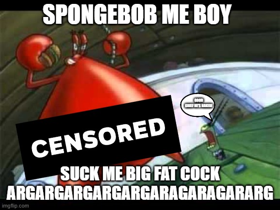 SUCK ME BIG FAT COCK | SPONGEBOB ME BOY; GOOD GRIEF HE'S NAKED! SUCK ME BIG FAT COCK ARGARGARGARGARGARAGARAGARARG | image tagged in naked mr krabs | made w/ Imgflip meme maker