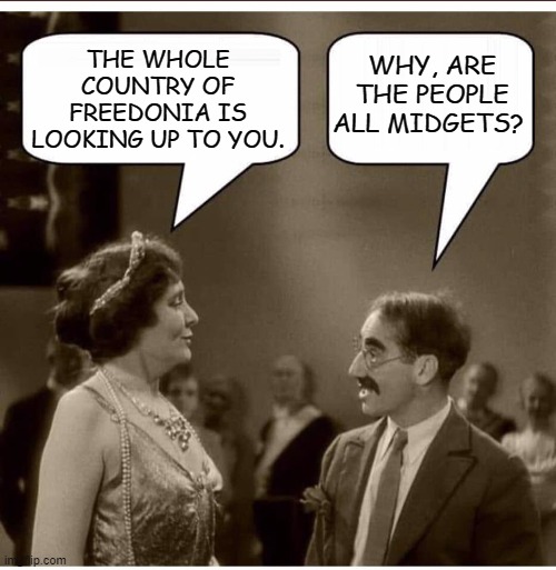 The Little People | THE WHOLE COUNTRY OF FREEDONIA IS LOOKING UP TO YOU. WHY, ARE THE PEOPLE ALL MIDGETS? | image tagged in groucho and lady,groucho marx,funny memes,humor,dark humor,memes | made w/ Imgflip meme maker