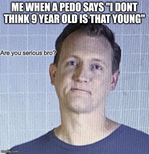 Are you serious bro? | ME WHEN A PEDO SAYS "I DONT THINK 9 YEAR OLD IS THAT YOUNG" | image tagged in are you serious bro | made w/ Imgflip meme maker