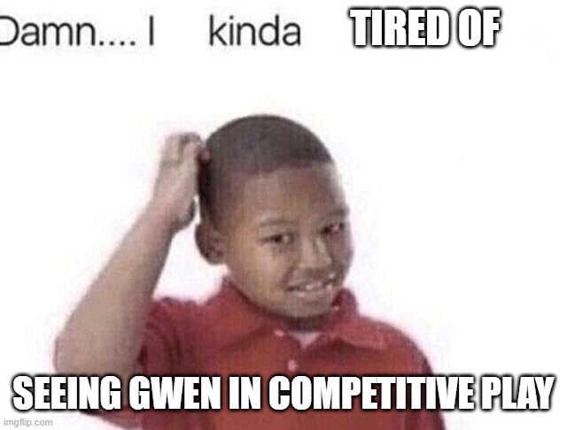 Damn I kinda don’t meme | TIRED OF; SEEING GWEN IN COMPETITIVE PLAY | image tagged in damn i kinda don t meme | made w/ Imgflip meme maker