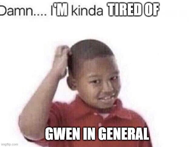 Damn I kinda don’t meme | 'M               TIRED OF; GWEN IN GENERAL | image tagged in damn i kinda don t meme | made w/ Imgflip meme maker