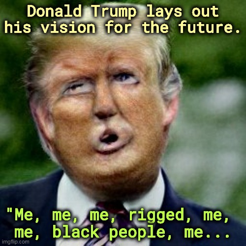 Donald Trump lays out his vision for the future. "Me, me, me, rigged, me, 
me, black people, me... | image tagged in trump,boring,narcissist,selfish,small | made w/ Imgflip meme maker