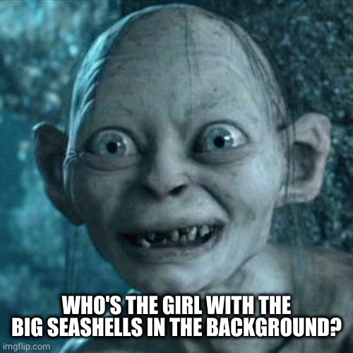 Gollum Meme | WHO'S THE GIRL WITH THE BIG SEASHELLS IN THE BACKGROUND? | image tagged in memes,gollum | made w/ Imgflip meme maker