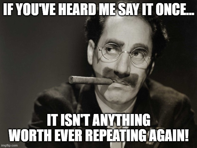 Thoughtful Groucho | IF YOU'VE HEARD ME SAY IT ONCE... IT ISN'T ANYTHING WORTH EVER REPEATING AGAIN! | image tagged in thoughtful groucho,funny memes,funny,humor,lol so funny,memes | made w/ Imgflip meme maker