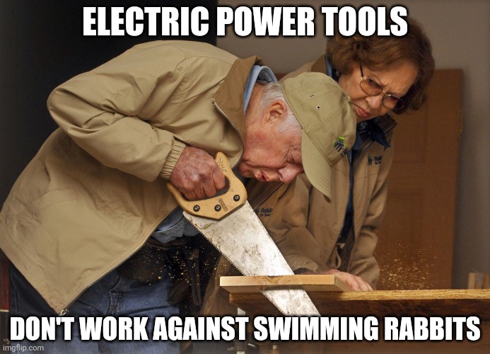 Zero based budgeting | ELECTRIC POWER TOOLS; DON'T WORK AGAINST SWIMMING RABBITS | image tagged in jimmy carter habitat for humanity | made w/ Imgflip meme maker
