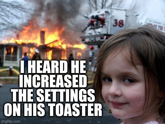 Disaster Girl Meme | I HEARD HE INCREASED THE SETTINGS ON HIS TOASTER | image tagged in memes,disaster girl | made w/ Imgflip meme maker