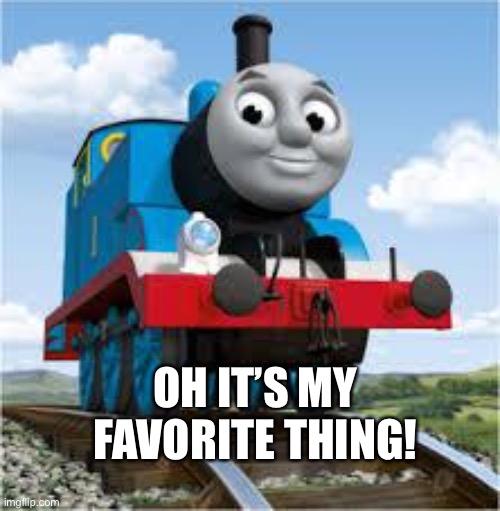 Yayayayayaya | OH IT’S MY FAVORITE THING! | image tagged in thomas the train | made w/ Imgflip meme maker