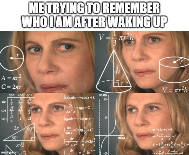 Calculating meme | ME TRYING TO REMEMBER WHO I AM AFTER WAKING UP | image tagged in calculating meme | made w/ Imgflip meme maker