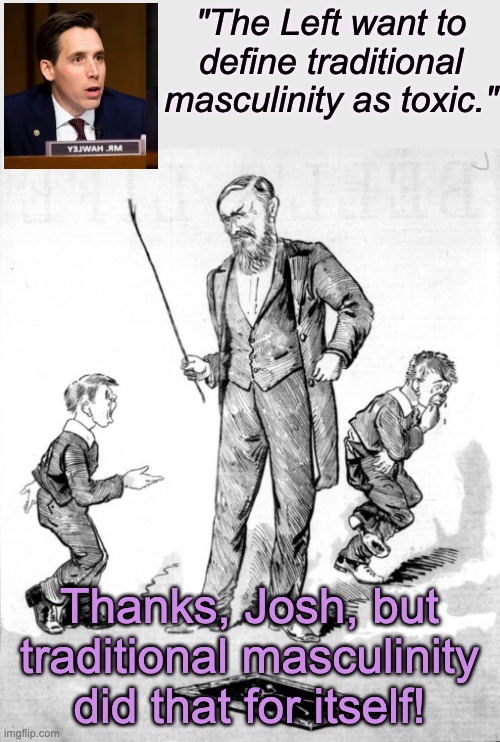 Ah, tradition! *cue soundtrack of Fiddler on the Roof* |  "The Left want to define traditional masculinity as toxic."; Thanks, Josh, but traditional masculinity did that for itself! | image tagged in tradition,toxic masculinity,men,history,hawley,lies | made w/ Imgflip meme maker