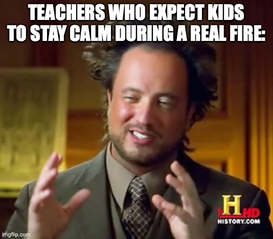 dude | TEACHERS WHO EXPECT KIDS TO STAY CALM DURING A REAL FIRE: | image tagged in memes,ancient aliens | made w/ Imgflip meme maker