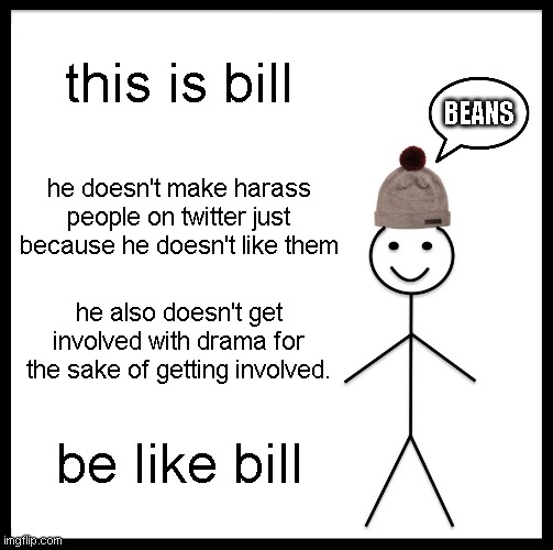 Be Like Bill | this is bill; BEANS; he doesn't make harass people on twitter just because he doesn't like them; he also doesn't get involved with drama for the sake of getting involved. be like bill | image tagged in memes,be like bill | made w/ Imgflip meme maker