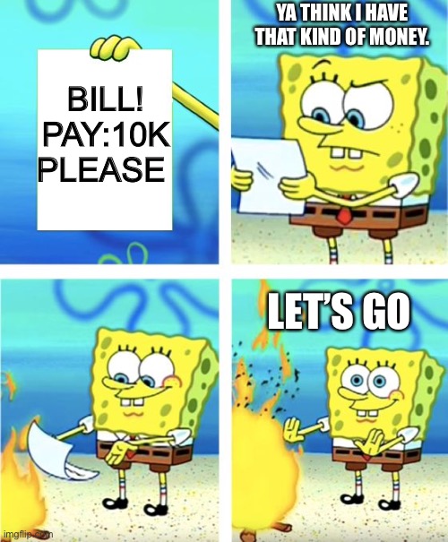 When you never pay the bills | YA THINK I HAVE THAT KIND OF MONEY. BILL!
PAY:10K
PLEASE; LET’S GO | image tagged in spongebob burning paper | made w/ Imgflip meme maker