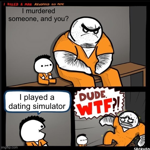 Srgrafo dude wtf | I murdered someone, and you? I played a dating simulator | image tagged in srgrafo dude wtf | made w/ Imgflip meme maker