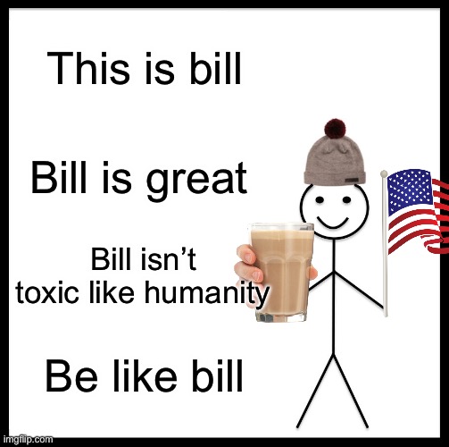 Be like bill | This is bill; Bill is great; Bill isn’t toxic like humanity; Be like bill | image tagged in memes,be like bill | made w/ Imgflip meme maker