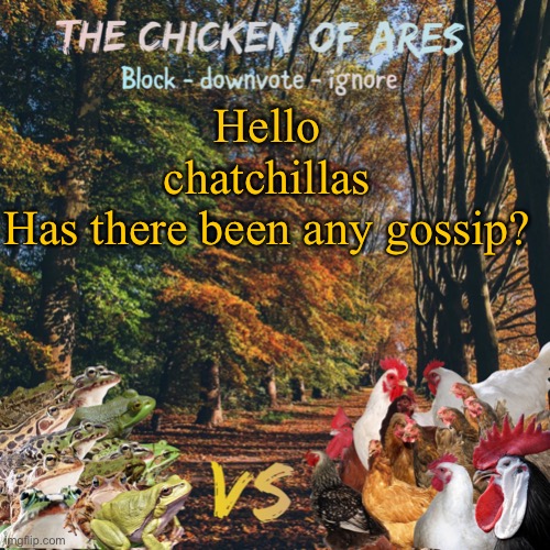 Chicken of Ares announces crap for everyone | Hello chatchillas
Has there been any gossip? | image tagged in chicken of ares announces crap for everyone | made w/ Imgflip meme maker